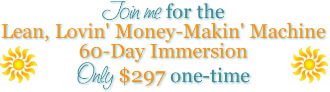 Join me for the Lean, Lovin' Money-Makin' Machine 60-Day Immersion
Only $750 one-time
Or two monthly payments of $500