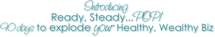 Introducing: Ready, Steady...POP! 90 days to explode your Healthy, Wealthy Biz
