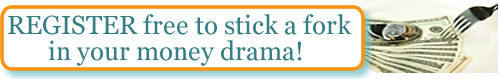 REGISTER free to stick a fork in your money drama! 